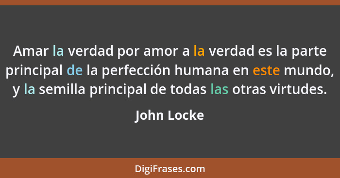 Amar la verdad por amor a la verdad es la parte principal de la perfección humana en este mundo, y la semilla principal de todas las otra... - John Locke