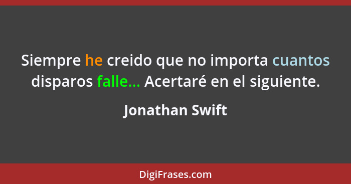 Siempre he creido que no importa cuantos disparos falle... Acertaré en el siguiente.... - Jonathan Swift