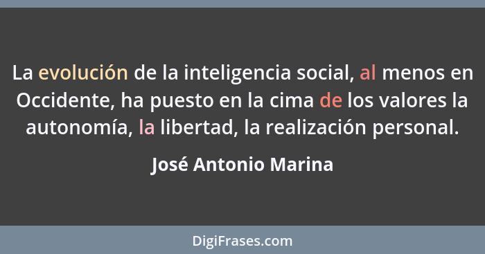 La evolución de la inteligencia social, al menos en Occidente, ha puesto en la cima de los valores la autonomía, la libertad, la... - José Antonio Marina