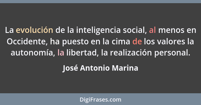 La evolución de la inteligencia social, al menos en Occidente, ha puesto en la cima de los valores la autonomía, la libertad, la... - José Antonio Marina