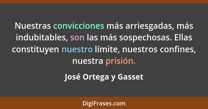 Nuestras convicciones más arriesgadas, más indubitables, son las más sospechosas. Ellas constituyen nuestro límite, nuestros co... - José Ortega y Gasset