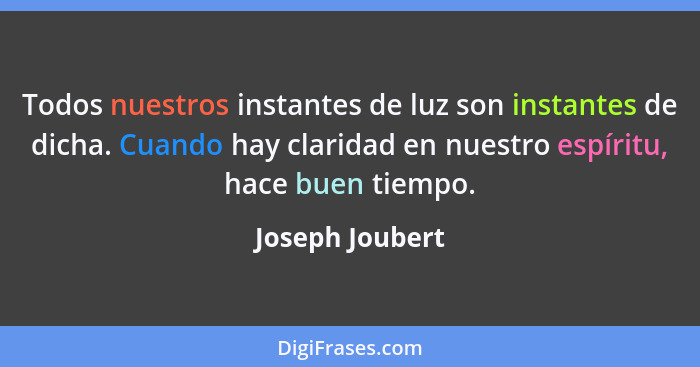 Todos nuestros instantes de luz son instantes de dicha. Cuando hay claridad en nuestro espíritu, hace buen tiempo.... - Joseph Joubert