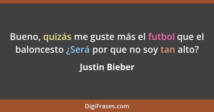 Bueno, quizás me guste más el futbol que el baloncesto ¿Será por que no soy tan alto?... - Justin Bieber