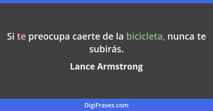 Si te preocupa caerte de la bicicleta, nunca te subirás.... - Lance Armstrong