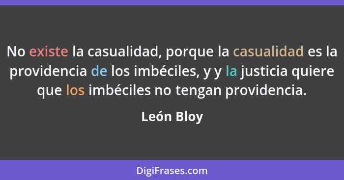 No existe la casualidad, porque la casualidad es la providencia de los imbéciles, y y la justicia quiere que los imbéciles no tengan provi... - León Bloy