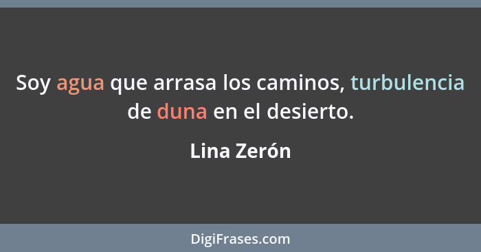 Soy agua que arrasa los caminos, turbulencia de duna en el desierto.... - Lina Zerón