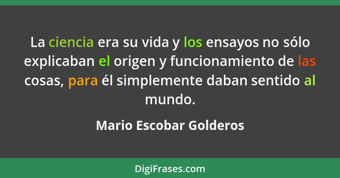 La ciencia era su vida y los ensayos no sólo explicaban el origen y funcionamiento de las cosas, para él simplemente daban se... - Mario Escobar Golderos