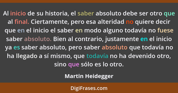 Al inicio de su historia, el saber absoluto debe ser otro que al final. Ciertamente, pero esa alteridad no quiere decir que en el i... - Martin Heidegger