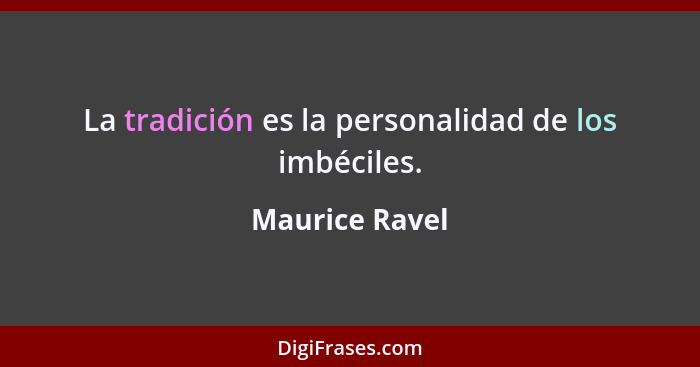 La tradición es la personalidad de los imbéciles.... - Maurice Ravel