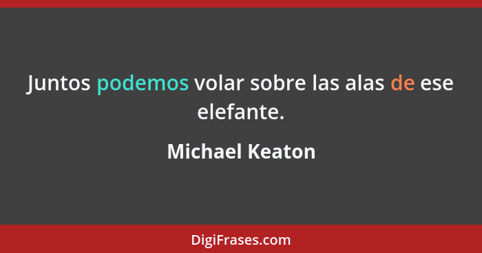 Juntos podemos volar sobre las alas de ese elefante.... - Michael Keaton