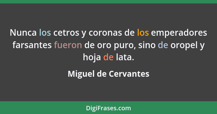 Nunca los cetros y coronas de los emperadores farsantes fueron de oro puro, sino de oropel y hoja de lata.... - Miguel de Cervantes