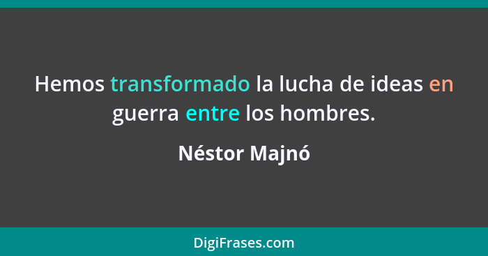 Hemos transformado la lucha de ideas en guerra entre los hombres.... - Néstor Majnó