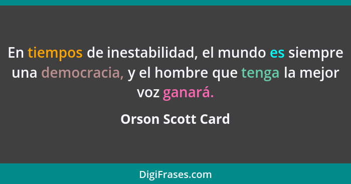 En tiempos de inestabilidad, el mundo es siempre una democracia, y el hombre que tenga la mejor voz ganará.... - Orson Scott Card