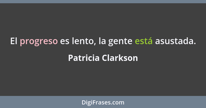 El progreso es lento, la gente está asustada.... - Patricia Clarkson