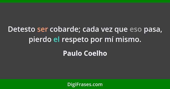 Detesto ser cobarde; cada vez que eso pasa, pierdo el respeto por mí mismo.... - Paulo Coelho