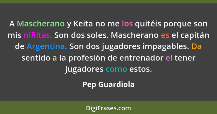 A Mascherano y Keita no me los quitéis porque son mis niñitas. Son dos soles. Mascherano es el capitán de Argentina. Son dos jugadores... - Pep Guardiola