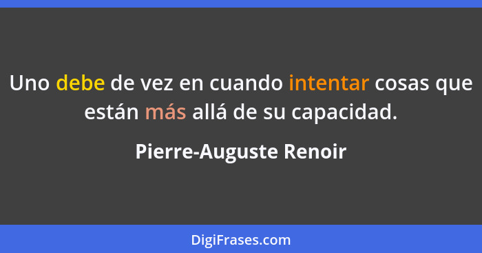 Uno debe de vez en cuando intentar cosas que están más allá de su capacidad.... - Pierre-Auguste Renoir