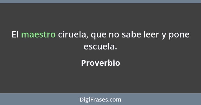 El maestro ciruela, que no sabe leer y pone escuela.... - Proverbio