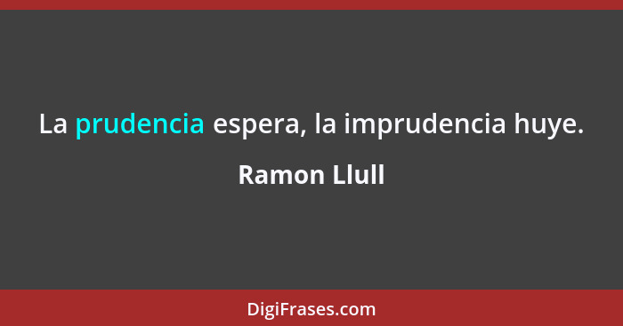 La prudencia espera, la imprudencia huye.... - Ramon Llull