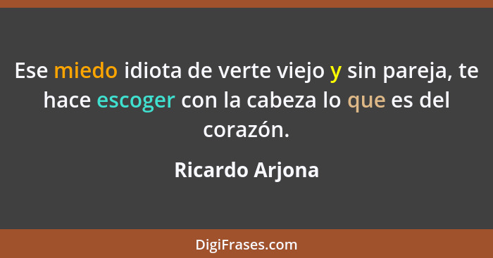 Ese miedo idiota de verte viejo y sin pareja, te hace escoger con la cabeza lo que es del corazón.... - Ricardo Arjona