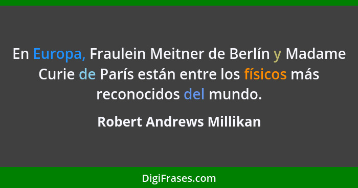 En Europa, Fraulein Meitner de Berlín y Madame Curie de París están entre los físicos más reconocidos del mundo.... - Robert Andrews Millikan