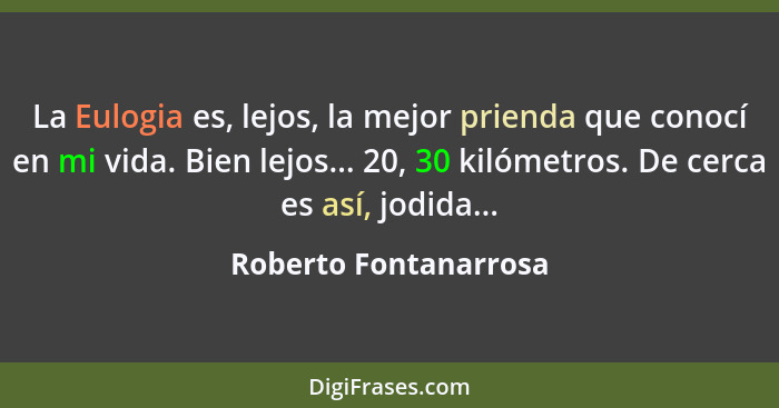 La Eulogia es, lejos, la mejor prienda que conocí en mi vida. Bien lejos... 20, 30 kilómetros. De cerca es así, jodida...... - Roberto Fontanarrosa