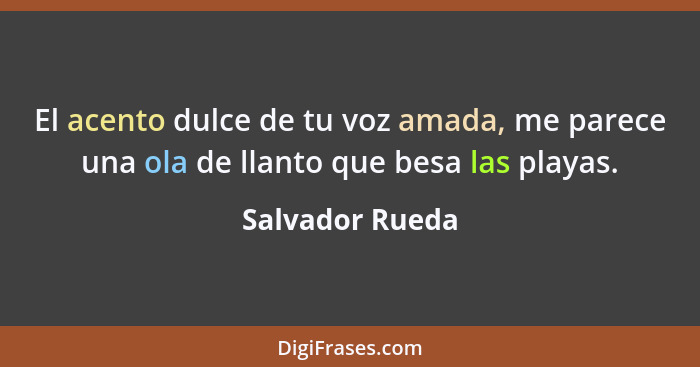 El acento dulce de tu voz amada, me parece una ola de llanto que besa las playas.... - Salvador Rueda