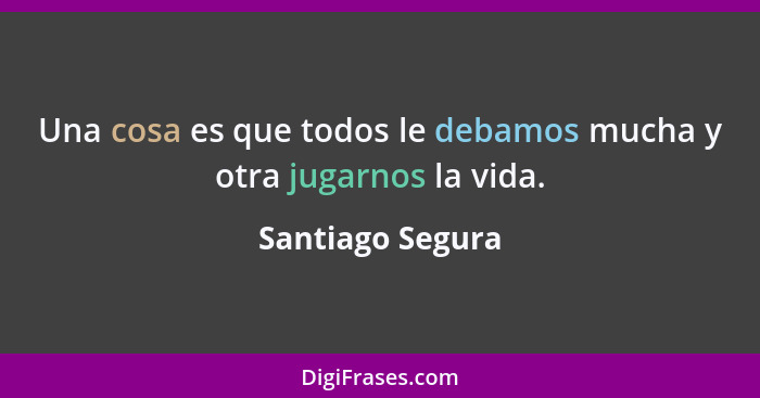 Una cosa es que todos le debamos mucha y otra jugarnos la vida.... - Santiago Segura