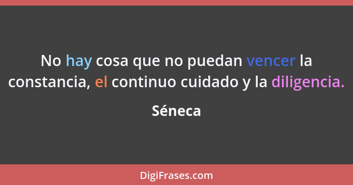 No hay cosa que no puedan vencer la constancia, el continuo cuidado y la diligencia.... - Séneca