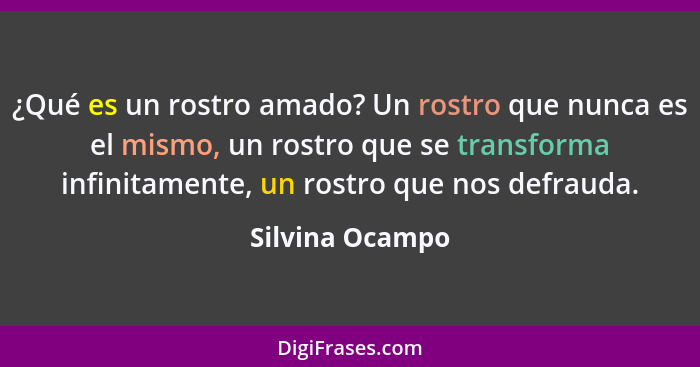 ¿Qué es un rostro amado? Un rostro que nunca es el mismo, un rostro que se transforma infinitamente, un rostro que nos defrauda.... - Silvina Ocampo