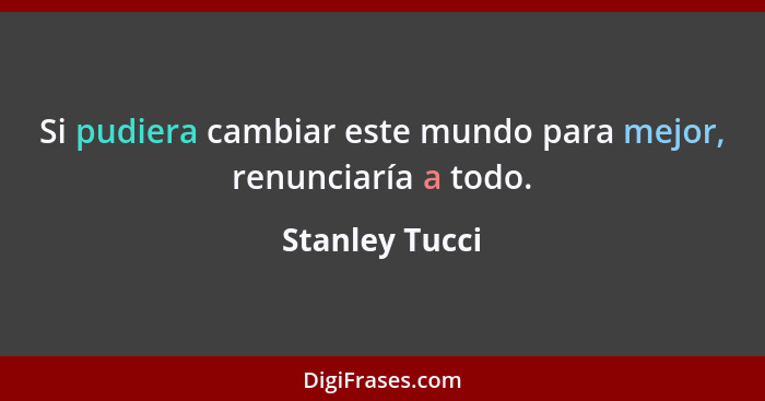 Si pudiera cambiar este mundo para mejor, renunciaría a todo.... - Stanley Tucci