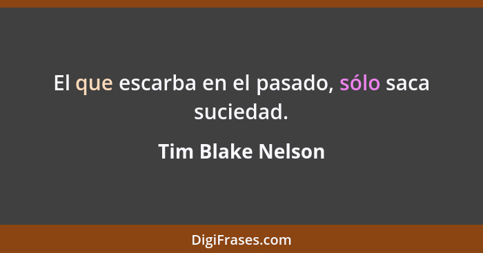 El que escarba en el pasado, sólo saca suciedad.... - Tim Blake Nelson