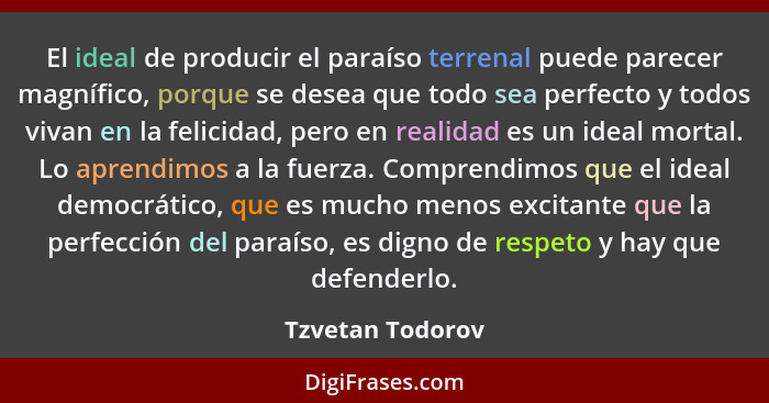 El ideal de producir el paraíso terrenal puede parecer magnífico, porque se desea que todo sea perfecto y todos vivan en la felicida... - Tzvetan Todorov