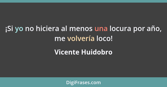 ¡Si yo no hiciera al menos una locura por año, me volvería loco!... - Vicente Huidobro