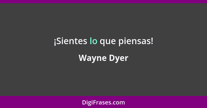 ¡Sientes lo que piensas!... - Wayne Dyer