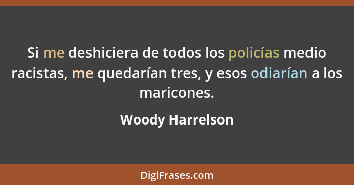 Si me deshiciera de todos los policías medio racistas, me quedarían tres, y esos odiarían a los maricones.... - Woody Harrelson