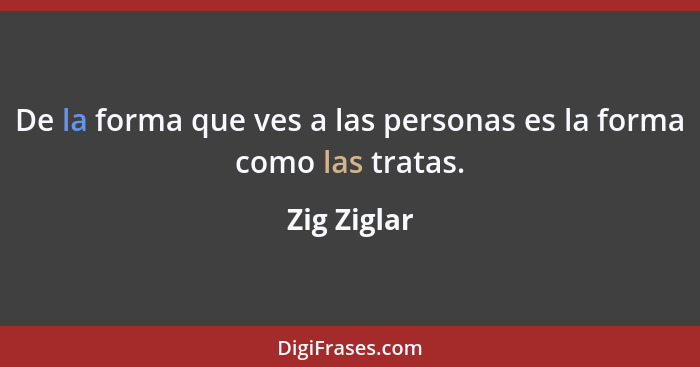 De la forma que ves a las personas es la forma como las tratas.... - Zig Ziglar