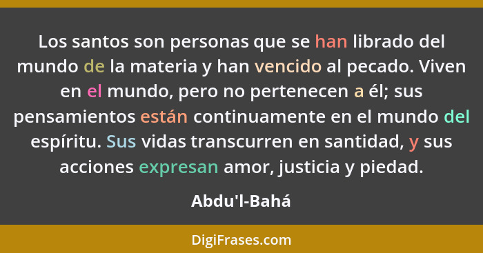 Los santos son personas que se han librado del mundo de la materia y han vencido al pecado. Viven en el mundo, pero no pertenecen a... - Abdu'l-Bahá