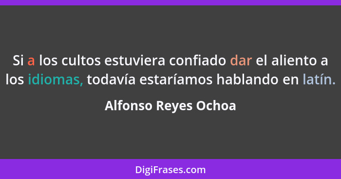 Si a los cultos estuviera confiado dar el aliento a los idiomas, todavía estaríamos hablando en latín.... - Alfonso Reyes Ochoa