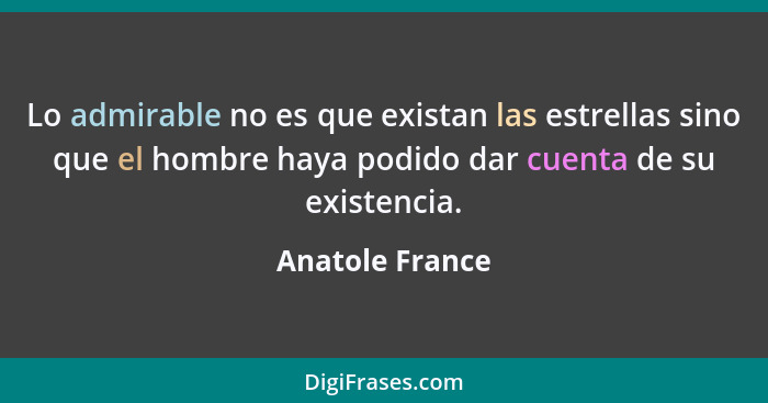 Lo admirable no es que existan las estrellas sino que el hombre haya podido dar cuenta de su existencia.... - Anatole France