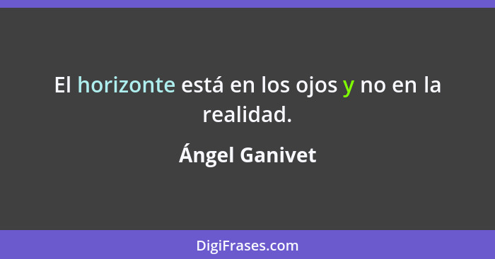 El horizonte está en los ojos y no en la realidad.... - Ángel Ganivet