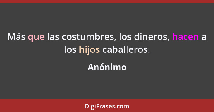 Más que las costumbres, los dineros, hacen a los hijos caballeros.... - Anónimo