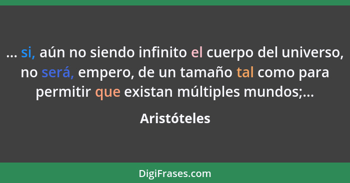 ... si, aún no siendo infinito el cuerpo del universo, no será, empero, de un tamaño tal como para permitir que existan múltiples mundos... - Aristóteles