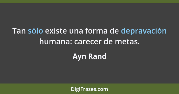 Tan sólo existe una forma de depravación humana: carecer de metas.... - Ayn Rand