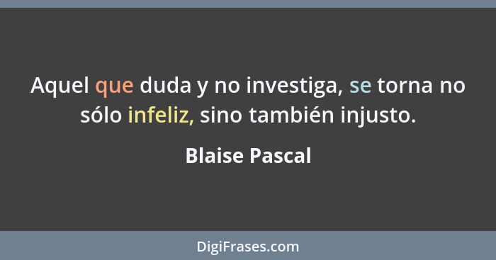 Aquel que duda y no investiga, se torna no sólo infeliz, sino también injusto.... - Blaise Pascal