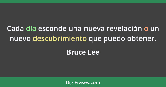 Cada día esconde una nueva revelación o un nuevo descubrimiento que puedo obtener.... - Bruce Lee