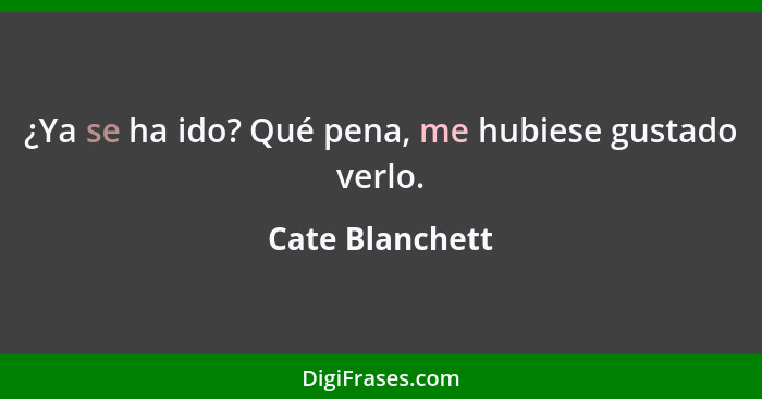 ¿Ya se ha ido? Qué pena, me hubiese gustado verlo.... - Cate Blanchett