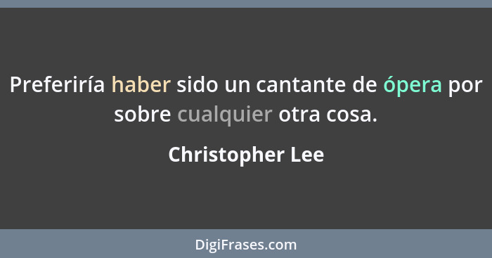 Preferiría haber sido un cantante de ópera por sobre cualquier otra cosa.... - Christopher Lee