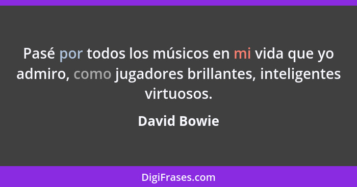Pasé por todos los músicos en mi vida que yo admiro, como jugadores brillantes, inteligentes virtuosos.... - David Bowie