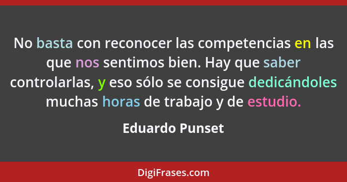 No basta con reconocer las competencias en las que nos sentimos bien. Hay que saber controlarlas, y eso sólo se consigue dedicándoles... - Eduardo Punset